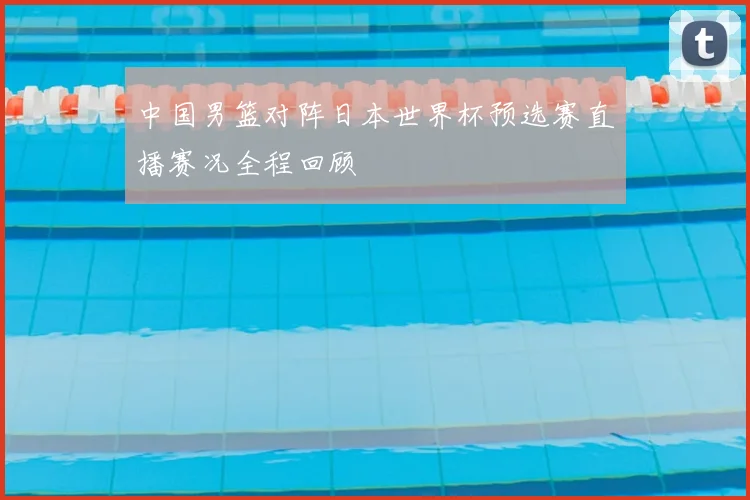 中国男篮对阵日本世界杯预选赛直播赛况全程回顾