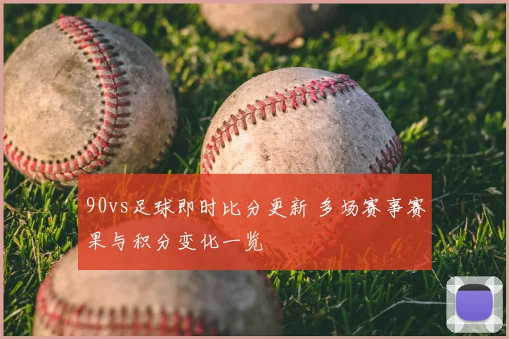 90vs足球即时比分更新 多场赛事赛果与积分变化一览