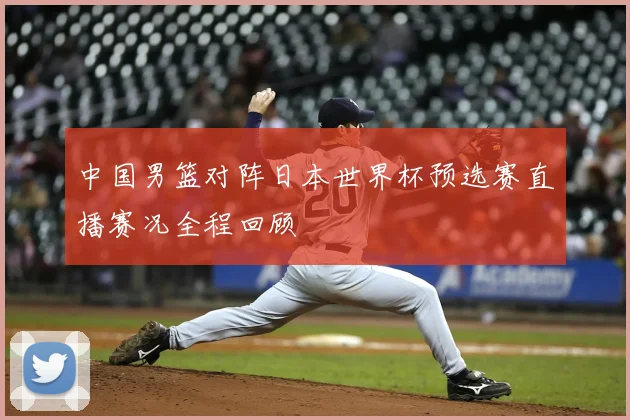中国男篮对阵日本世界杯预选赛直播赛况全程回顾