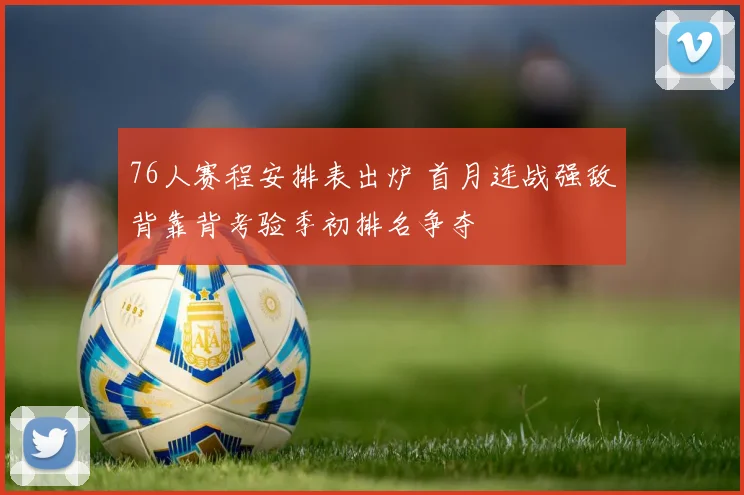 76人赛程安排表出炉 首月连战强敌背靠背考验季初排名争夺