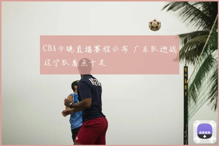 CBA今晚直播赛程公布 广东队迎战辽宁队看点十足