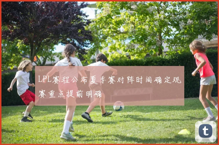 LPL赛程公布夏季赛对阵时间确定观赛重点提前明确