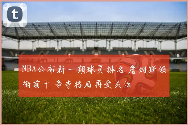NBA公布新一期球员排名 詹姆斯领衔前十 争夺格局再受关注