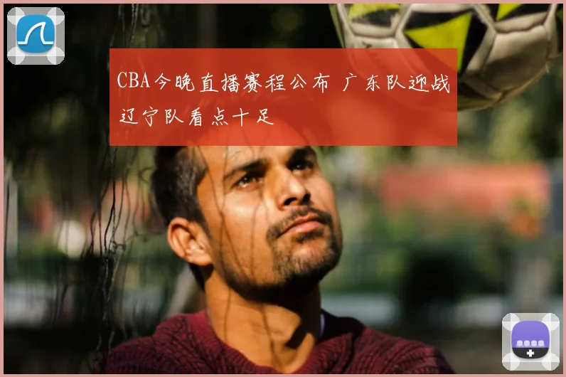 CBA今晚直播赛程公布 广东队迎战辽宁队看点十足