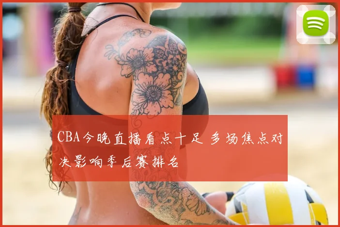 CBA今晚直播看点十足 多场焦点对决影响季后赛排名