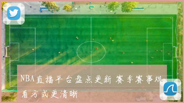 NBA直播平台盘点更新 赛季赛事观看方式更清晰