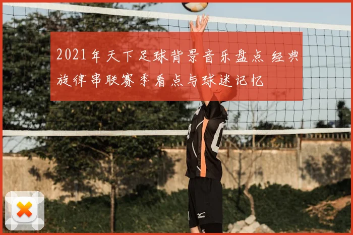 2021年天下足球背景音乐盘点 经典旋律串联赛季看点与球迷记忆