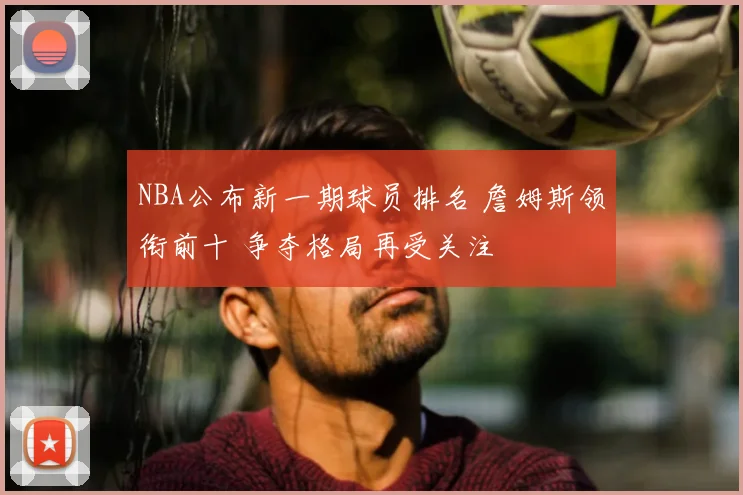 NBA公布新一期球员排名 詹姆斯领衔前十 争夺格局再受关注