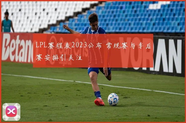 LPL赛程表2023公布 常规赛与季后赛安排引关注