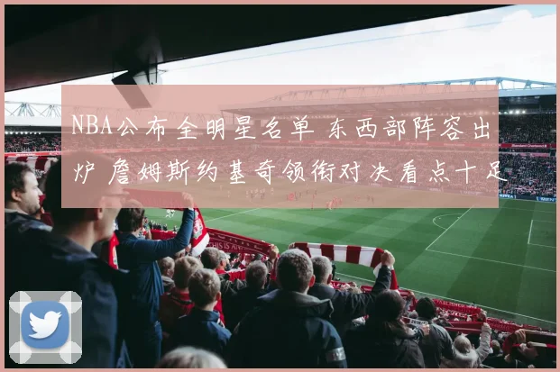 NBA公布全明星名单 东西部阵容出炉 詹姆斯约基奇领衔对决看点十足