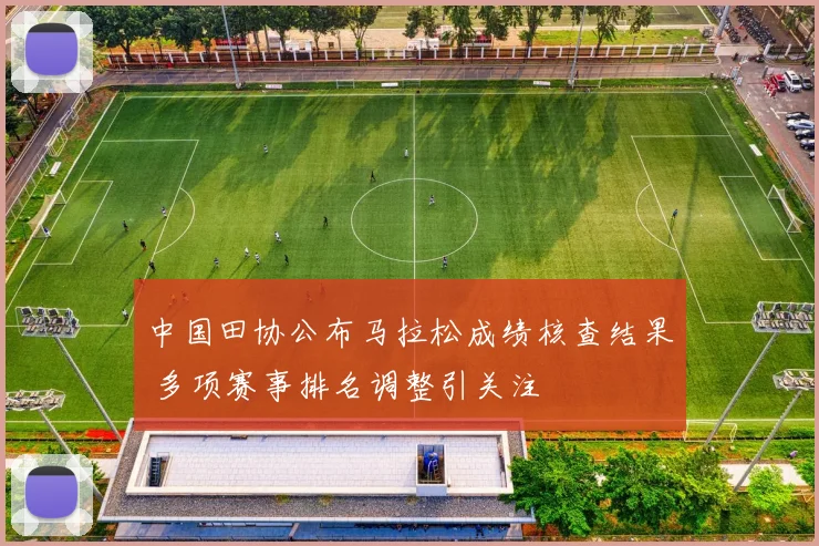 中国田协公布马拉松成绩核查结果 多项赛事排名调整引关注