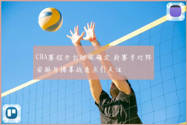 CBA赛程开打时间确定 新赛季对阵安排与揭幕战看点引关注