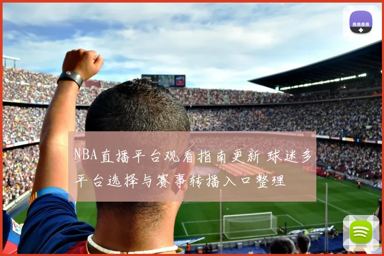NBA直播平台观看指南更新 球迷多平台选择与赛事转播入口整理
