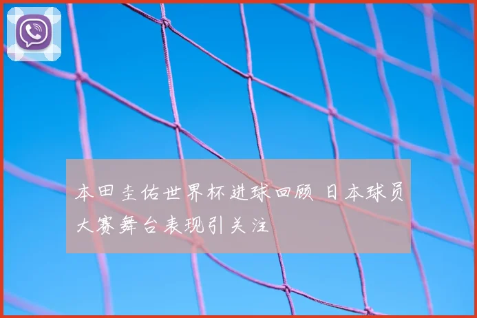 本田圭佑世界杯进球回顾 日本球员大赛舞台表现引关注
