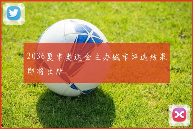 2036夏季奥运会主办城市评选结果即将出炉