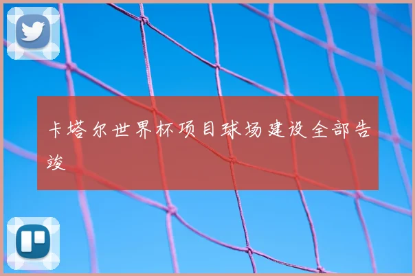 卡塔尔世界杯项目球场建设全部告竣