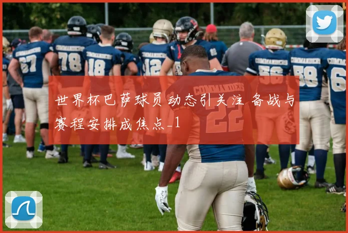 世界杯巴萨球员动态引关注 备战与赛程安排成焦点_1