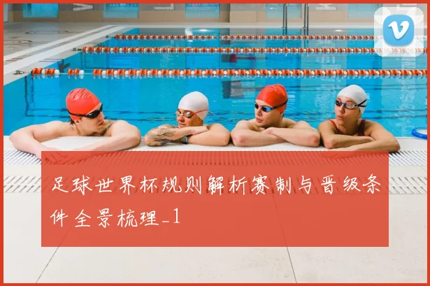 足球世界杯规则解析赛制与晋级条件全景梳理_1