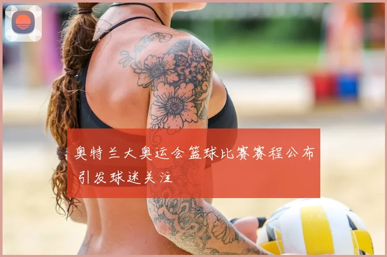 奥特兰大奥运会篮球比赛赛程公布 引发球迷关注
