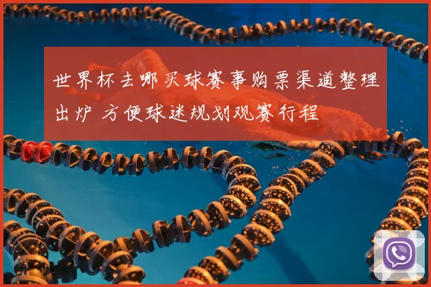 世界杯去哪买球赛事购票渠道整理出炉 方便球迷规划观赛行程