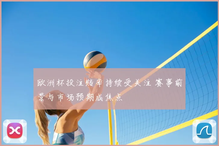 欧洲杯投注赔率持续受关注 赛事前景与市场预期成焦点