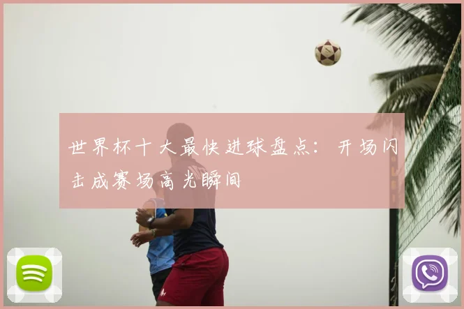 世界杯十大最快进球盘点：开场闪击成赛场高光瞬间