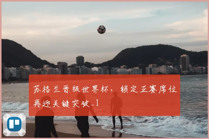 苏格兰晋级世界杯,锁定正赛席位再迎关键突破_1