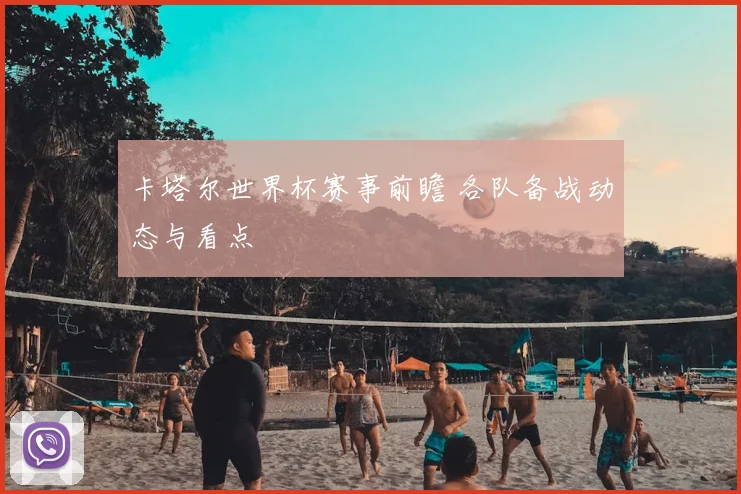 卡塔尔世界杯赛事前瞻 各队备战动态与看点