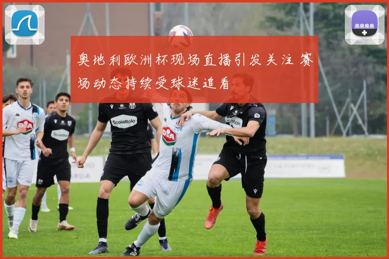 奥地利欧洲杯现场直播引发关注 赛场动态持续受球迷追看