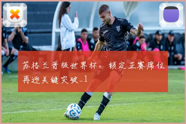 苏格兰晋级世界杯,锁定正赛席位再迎关键突破_1