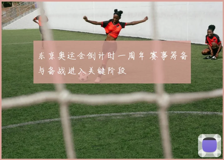东京奥运会倒计时一周年 赛事筹备与备战进入关键阶段