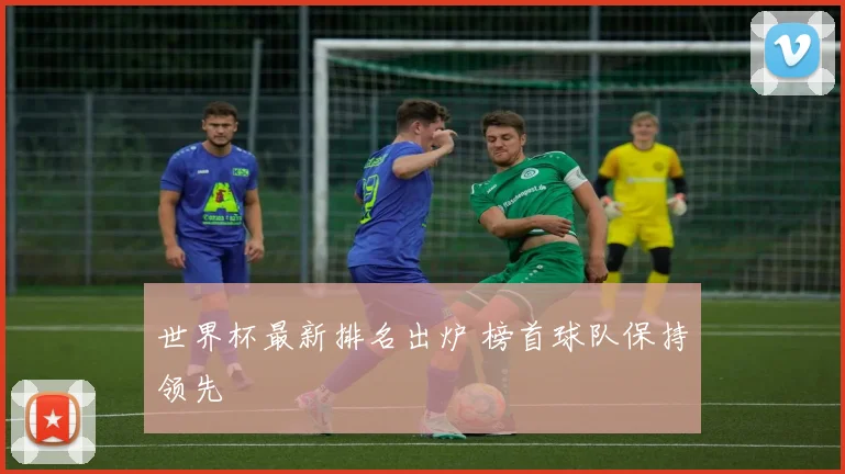 世界杯最新排名出炉 榜首球队保持领先