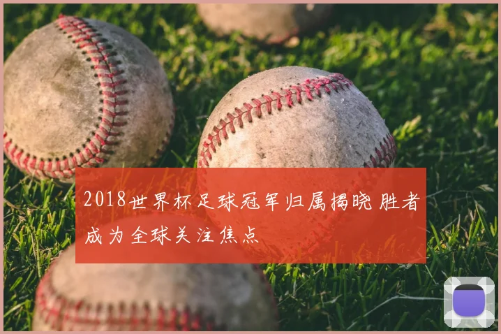 2018世界杯足球冠军归属揭晓 胜者成为全球关注焦点