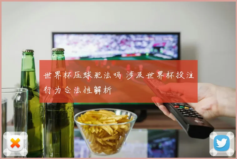 世界杯压球犯法吗 涉及世界杯投注行为合法性解析